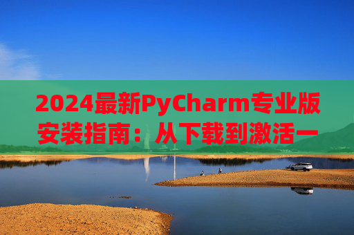 2024最新PyCharm专业版安装指南：从下载到激活一步到位
